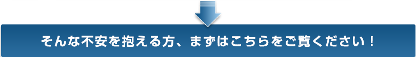 そんな不安を抱える方、まずはこちらをご覧ください！